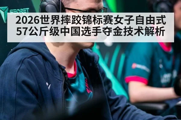 2026世界摔跤锦标赛女子自由式57公斤级中国选手夺金技术解析