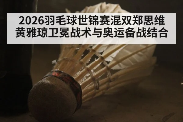 2026羽毛球世锦赛混双郑思维黄雅琼卫冕战术与奥运备战结合