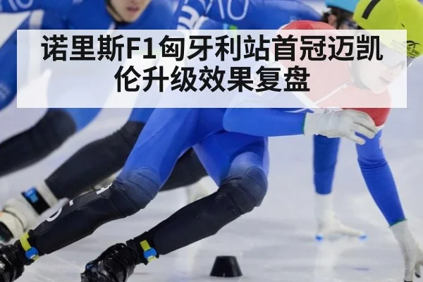 诺里斯F1匈牙利站首冠迈凯伦升级效果复盘