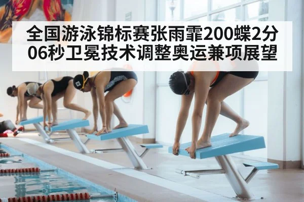 全国游泳锦标赛张雨霏200蝶2分06秒卫冕技术调整奥运兼项展望