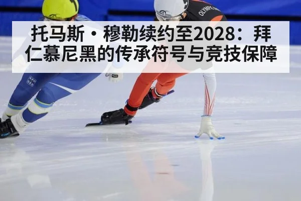 托马斯·穆勒续约至2028:拜仁慕尼黑的传承符号与竞技保障
