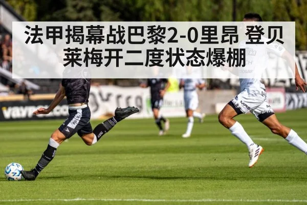 法甲揭幕战巴黎2-0里昂 登贝莱梅开二度状态爆棚