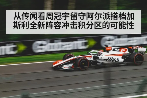 从传闻看周冠宇留守阿尔派搭档加斯利全新阵容冲击积分区的可能性